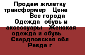 Продам жилетку- трансформер › Цена ­ 14 500 - Все города Одежда, обувь и аксессуары » Женская одежда и обувь   . Свердловская обл.,Ревда г.